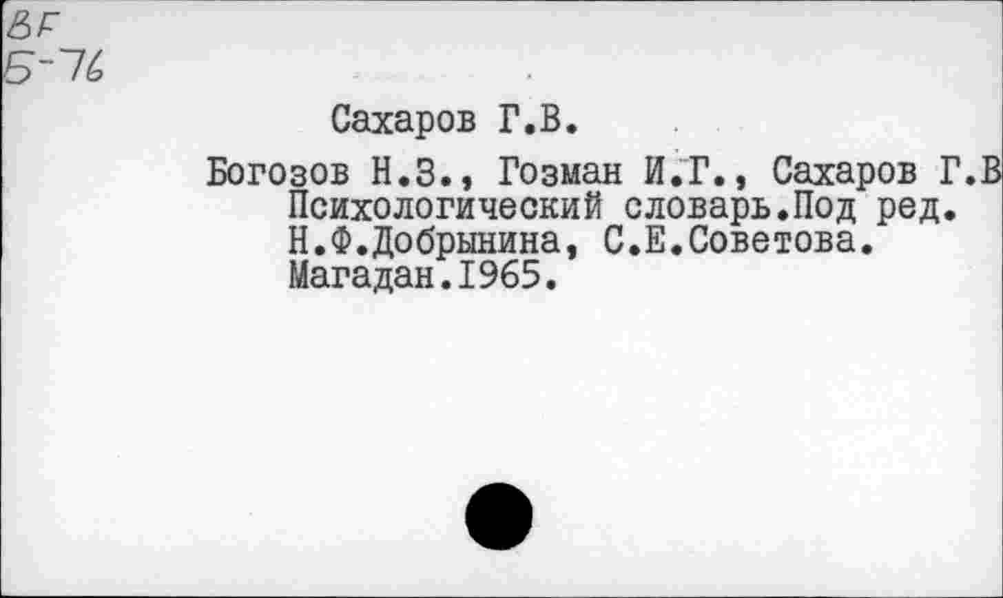 ﻿Сахаров Г.В.
Богозов Н.З., Гозман И.Г., Сахаров Г.В Психологический словарь.Под ред. Н.Ф.Добрынина, С.Е.Советова. Магадан.1965.